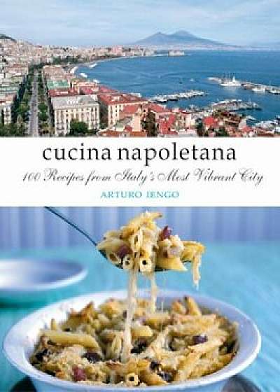 Cucina Napoletana: 100 Recipes from Itlay's Most Vibrant City, Hardcover/Arturo Iengo