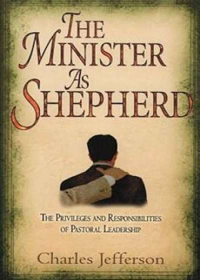 The Minister as Shepherd: The Privileges and Responsibilities of Pastoral Leadership, Paperback/Charles Jefferson