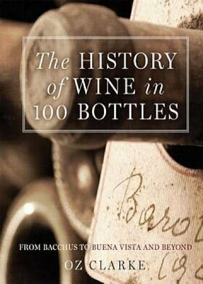 The History of Wine in 100 Bottles: From Bacchus to Bordeaux and Beyond, Hardcover/Oz Clarke