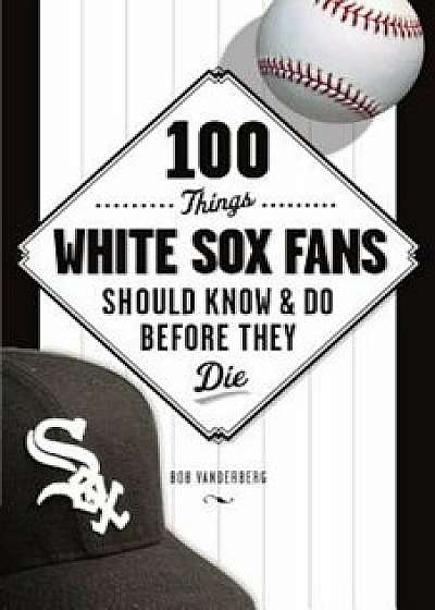 100 Things White Sox Fans Should Know & Do Before They Die, Paperback/Bob Vanderberg