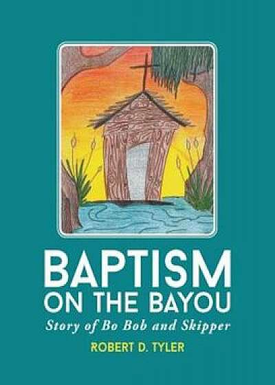 Baptism on the Bayou: Story of Bo Bob and Skipper, Hardcover/Robert D. Tyler
