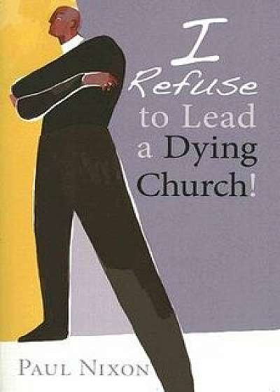 I Refuse to Lead a Dying Church!, Paperback/Paul Nixon