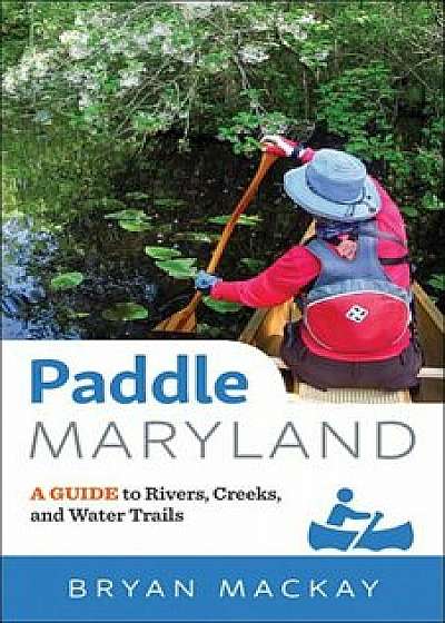 Paddle Maryland: A Guide to Rivers, Creeks, and Water Trails, Paperback/Bryan MacKay