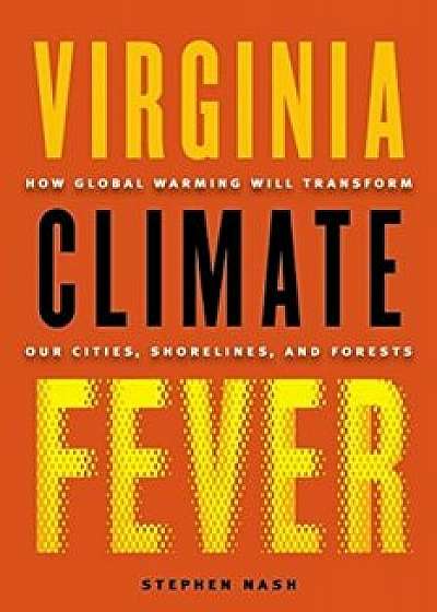 Virginia Climate Fever: How Global Warming Will Transform Our Cities, Shorelines, and Forests, Paperback/Stephen Nash