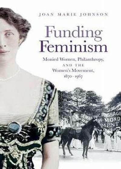Funding Feminism: Monied Women, Philanthropy, and the Women's Movement, 1870-1967, Hardcover/Joan Marie Johnson