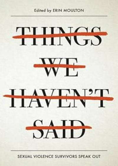 Things We Haven't Said: Sexual Violence Survivors Speak Out, Hardcover/Erin Moulton