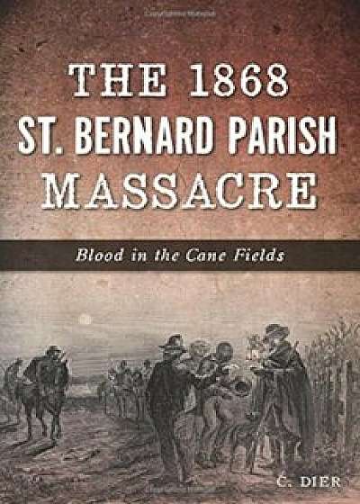 Coperta cărții The 1868 St. Bernard Parish Massacre: Blood in the Cane Fields, Paperback/C. Dier
