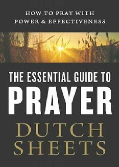 The Essential Guide to Prayer: How to Pray with Power and Effectiveness, Paperback/Dutch Sheets
