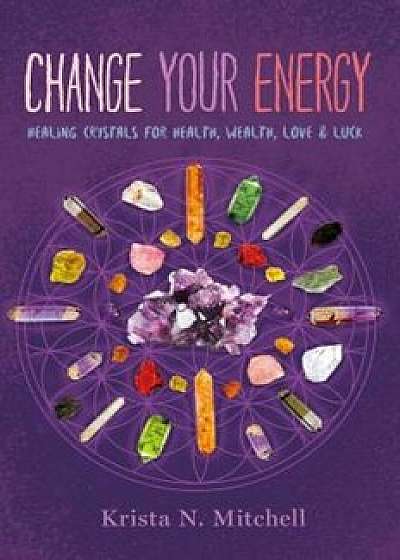 Change Your Energy: Healing Crystals for Health, Wealth, Love & Luck, Paperback/Krista N. Mitchell