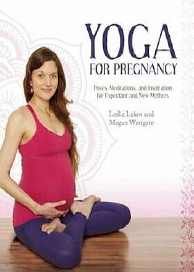 Yoga for Pregnancy: Poses, Meditations, and Inspiration for Expectant and New Mothers, Paperback/Leslie Lekos