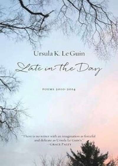 Late in the Day: Poems 2010-2014, Hardcover/Ursula K. Le Guin