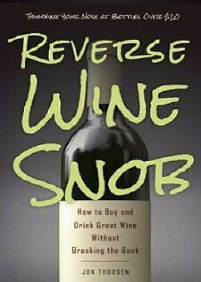 Reverse Wine Snob: How to Buy and Drink Great Wine Without Breaking the Bank, Paperback/Jon Thorsen
