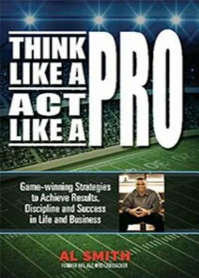 Think Like a Pro - Act Like a Pro: Game-winning Strategies to Achieve Results, Discipline and Success in Life and Business, Paperback/Al Smith