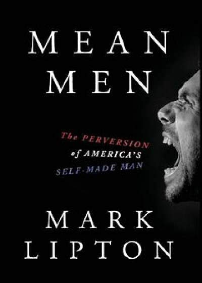 Mean Men: The Perversion of America's Self-Made Man, Hardcover/Mark Lipton