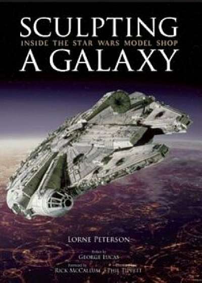 Sculpting a Galaxy: Inside the Star Wars Model Shop, Hardcover/Lorne Peterson