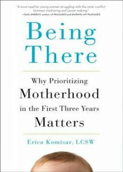 Being There: Why Prioritizing Motherhood in the First Three Years Matters, Hardcover/Erica Komisar