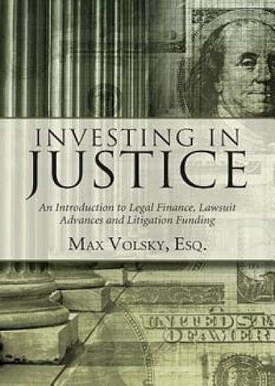 Investing in Justice: An Introduction to Legal Finance, Lawsuit Advances and Litigation Funding, Paperback/Max Volsky