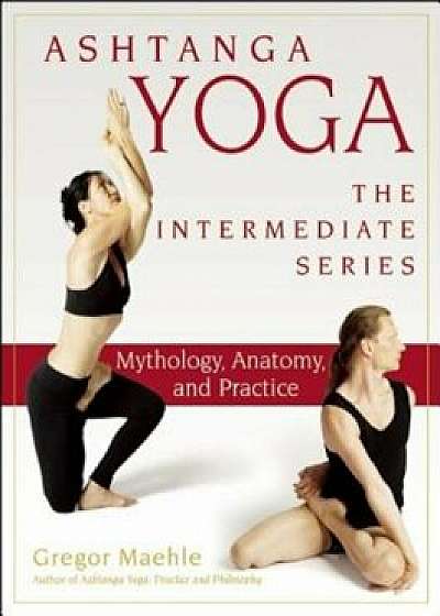 Ashtanga Yoga - The Intermediate Series: Mythology, Anatomy, and Practice, Paperback/Gregor Maehle