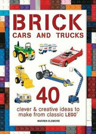 Brick Cars and Trucks: 40 Clever & Creative Ideas to Make from Classic Lego(r), Paperback/Warren Elsmore