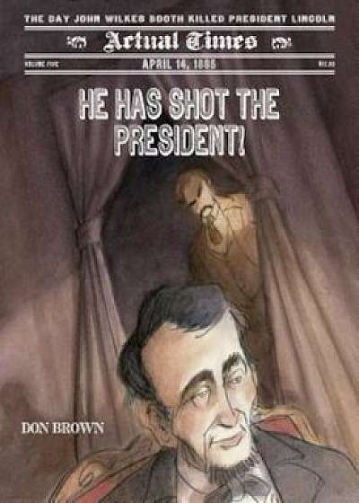 He Has Shot the President!: April 14, 1865: The Day John Wilkes Booth Killed President Lincoln, Hardcover/Don Brown