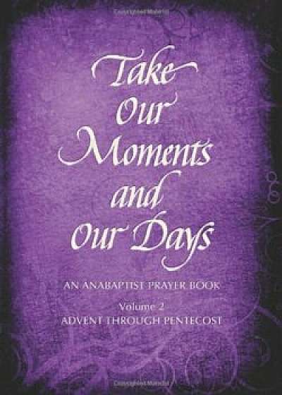 Take Our Moments and Our Days, Volume 2: An Anabaptist Prayer Book: Advent Through Pentecost, Hardcover/Arthur Paul Boers