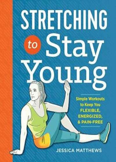 Stretching to Stay Young: Simple Workouts to Keep You Flexible, Energized, and Pain Free, Paperback/Jessica Matthews