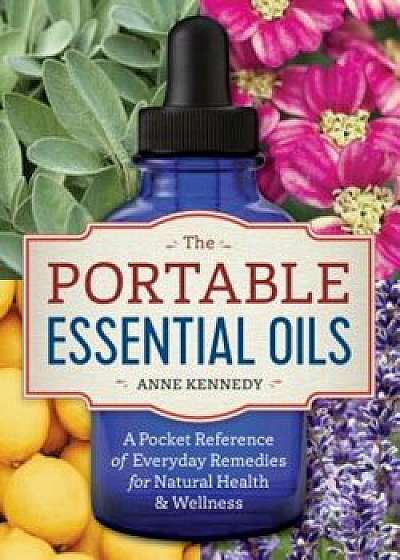 The Portable Essential Oils: A Pocket Reference of Everyday Remedies for Natural Health & Wellness, Paperback/Anne Kennedy