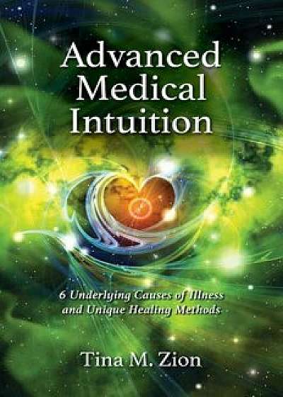 Advanced Medical Intuition: Six Underlying Causes of Illness and Unique Healing Methods, Paperback/Tina M. Zion