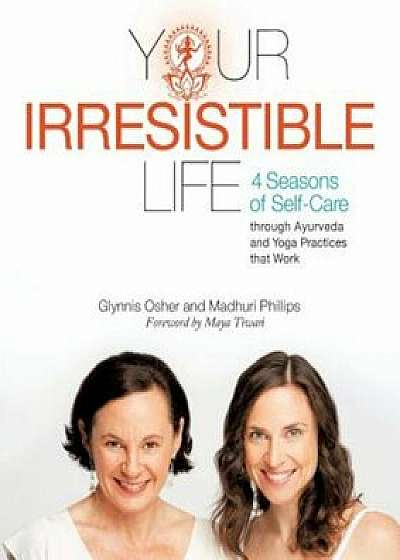 Your Irresistible Life: 4 Seasons of Self-Care Through Ayurveda and Yoga Practices That Work, Paperback/Madhuri Phillips