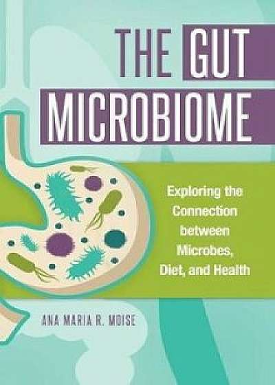 The Gut Microbiome: Exploring the Connection Between Microbes, Diet, and Health, Hardcover/Ana Maria R. Moise