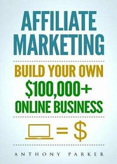 Affiliate Marketing: How to Make Money Online and Build Your Own $100,000+ Affiliate Marketing Online Business, Passive Income, Clickbank,, Paperback/Anthony Parker