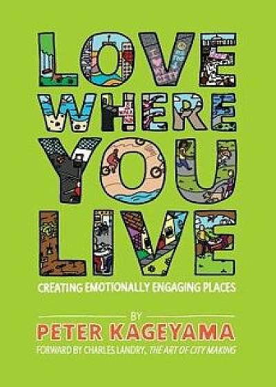 Love Where You Live: Creating Emotionally Engaging Places, Paperback/Peter Kageyama