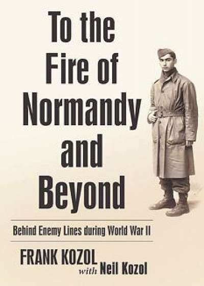 To the Fire of Normandy and Beyond: Behind Enemy Lines During World War II, Paperback/Frank Kozol