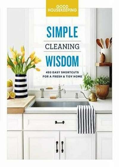 Good Housekeeping Simple Cleaning Wisdom: 450 Easy Shortcuts for a Fresh & Tidy Home, Hardcover/Good Housekeeping Institute