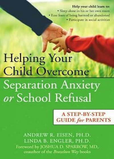 Helping Your Child Overcome Separation Anxiety or School Refusal: A Step-By-Step Guide for Parents, Paperback/Andrew R. Eisen
