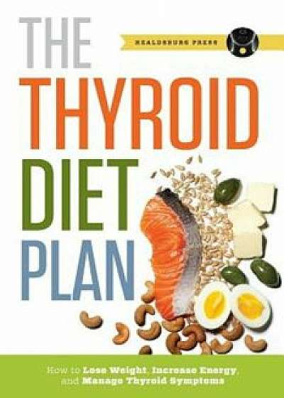 Thyroid Diet Plan: How to Lose Weight, Increase Energy, and Manage Thyroid Symptoms, Paperback/Healdsburg Press