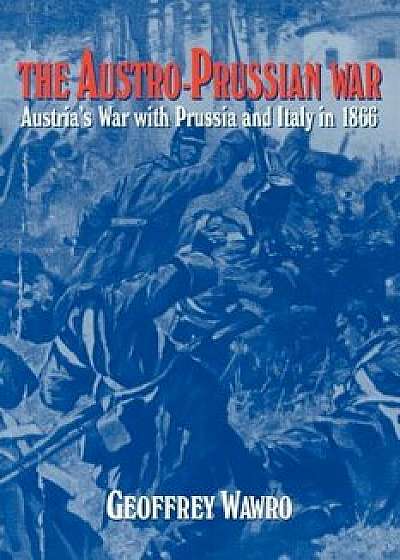 The Austro-Prussian War: Austria's War with Prussia and Italy in 1866, Paperback/Geoffrey Wawro