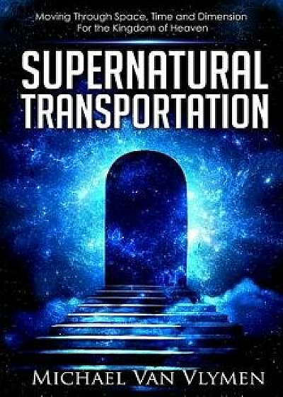 Supernatural Transportation: Moving Through Space, Time and Dimension for the Kingdom of Heaven, Paperback/Michael Van Vlymen