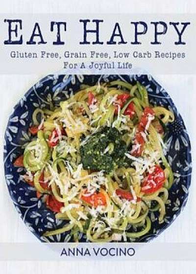 Eat Happy: Gluten Free, Grain Free, Low Carb Recipes for a Joyful Life, Hardcover/Anna Vocino