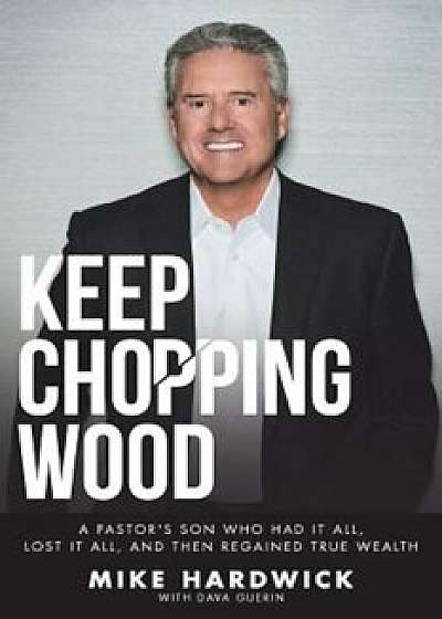 Keep Chopping Wood: A Preacher's Son Who Had It All, Lost It All, and Then Regained True Wealth, Paperback/Mike Hardwick