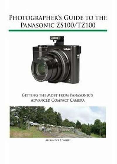 Photographer's Guide to the Panasonic Zs100/Tz100, Paperback/Alexander S. White