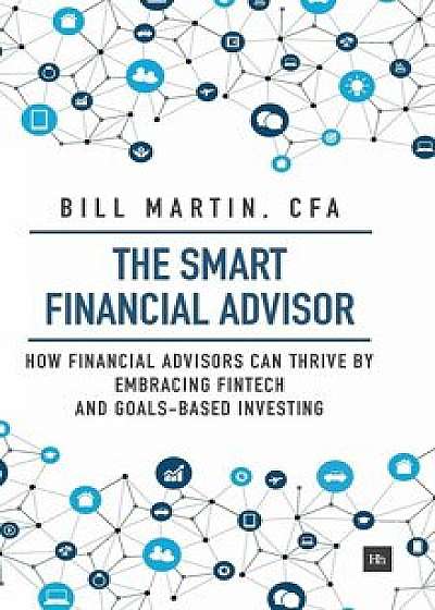 The Smart Financial Advisor: How Financial Advisors Can Thrive by Embracing Fintech and Goals-Based Investing, Hardcover/Bill Martin