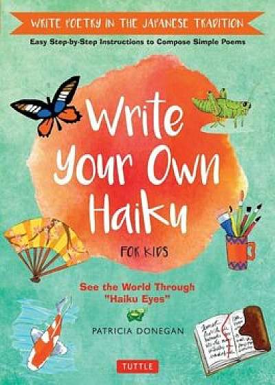 Write Your Own Haiku for Kids: Write Poetry in the Japanese Tradition - Easy Step-By-Step Instructions to Compose Simple Poems, Hardcover/Patricia Donegan