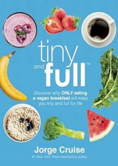 Tiny and Full: Discover Why Only Eating a Vegan Breakfast Will Keep You Tiny and Full for Life, Hardcover/Jorge Cruise