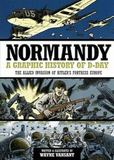Normandy: A Graphic History of D-Day: The Allied Invasion of Hitler's Fortress Europe, Paperback/Wayne Vansant