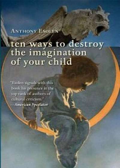 Ten Ways to Destroy the Imagination of Your Child, Paperback/Anthony Esolen