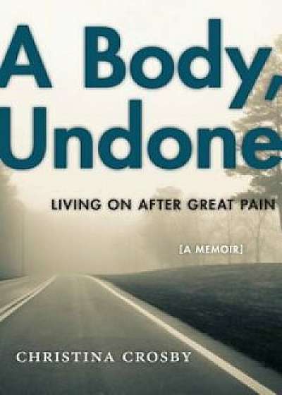 A Body, Undone: Living on After Great Pain, Hardcover/Christina Crosby