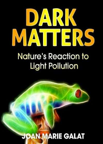 Dark Matters: Nature's Reaction to Light Pollution, Hardcover/Joan Galat