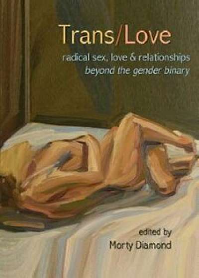 Trans/Love: Radical Sex, Love & Relationships Beyond the Gender Binary, Paperback/Morty Diamond