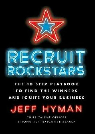 Recruit Rockstars: The 10 Step Playbook to Find the Winners and Ignite Your Business, Hardcover/Jeff Hyman